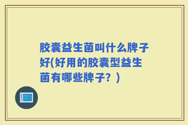 胶囊益生菌叫什么牌子好(好用的胶囊型益生菌有哪些牌子？)