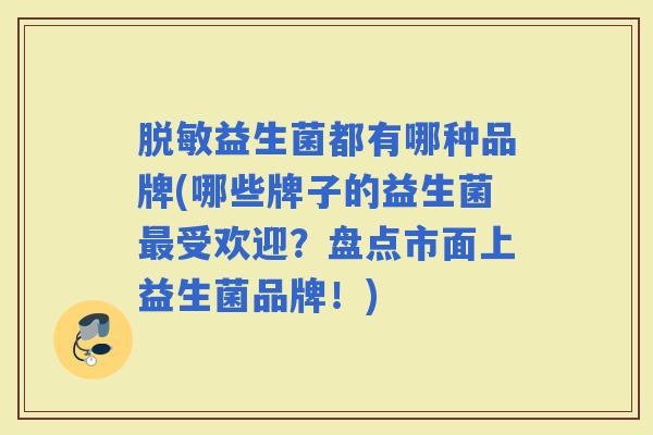 脱敏益生菌都有哪种品牌(哪些牌子的益生菌受欢迎？盘点市面上益生菌品牌！)