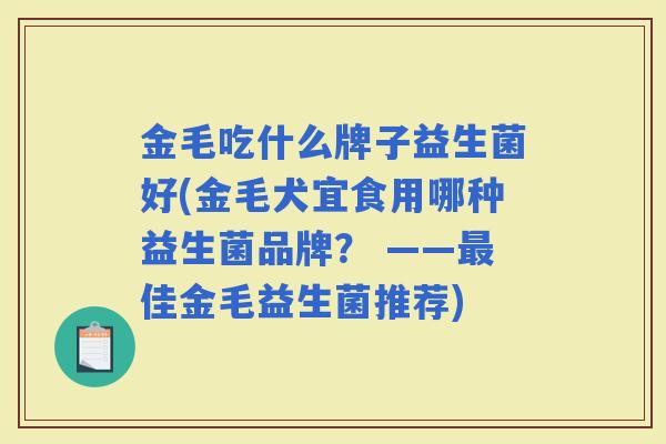 金毛吃什么牌子益生菌好(金毛犬宜食用哪种益生菌品牌？ ——佳金毛益生菌推荐)
