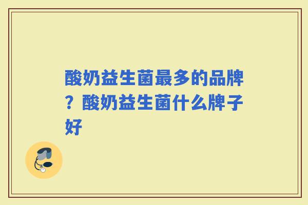 酸奶益生菌多的品牌?酸奶益生菌什么牌子好 酸奶益生菌多的品牌?酸奶益生菌什么牌子好