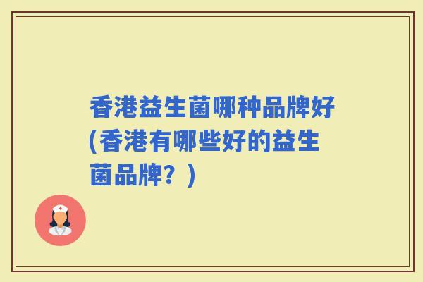 香港益生菌哪种品牌好(香港有哪些好的益生菌品牌？)
