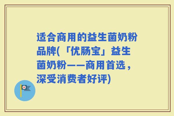 适合商用的益生菌奶粉品牌(「优肠宝」益生菌奶粉——商用首选，深受消费者好评)