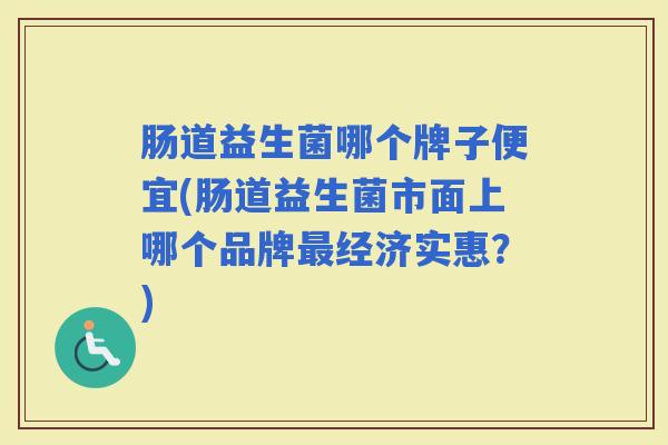 肠道益生菌哪个牌子便宜(肠道益生菌市面上哪个品牌经济实惠？)