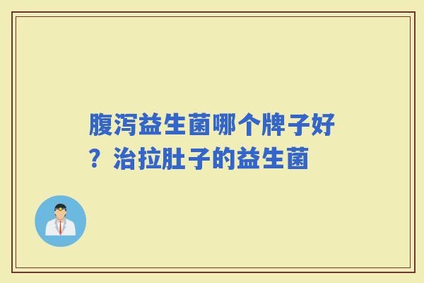益生菌哪个牌子好？拉肚子的益生菌