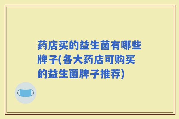 药店买的益生菌有哪些牌子(各大药店可购买的益生菌牌子推荐)