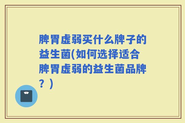 脾胃虚弱买什么牌子的益生菌(如何选择适合脾胃虚弱的益生菌品牌?) 脾胃虚弱买什么牌子的益生菌(如何选择适合脾胃虚弱的益生菌品牌?)