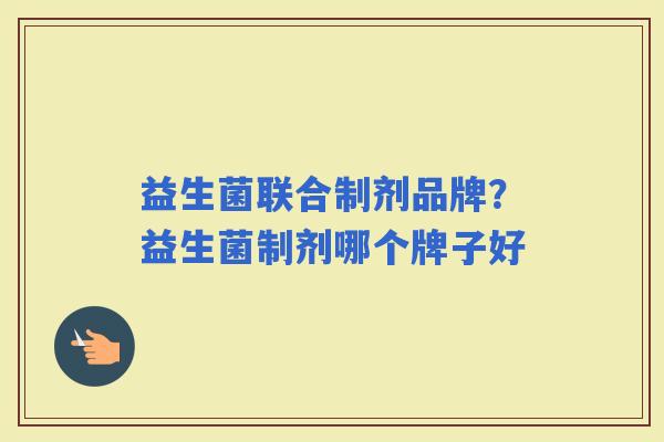 益生菌联合制剂品牌？益生菌制剂哪个牌子好
