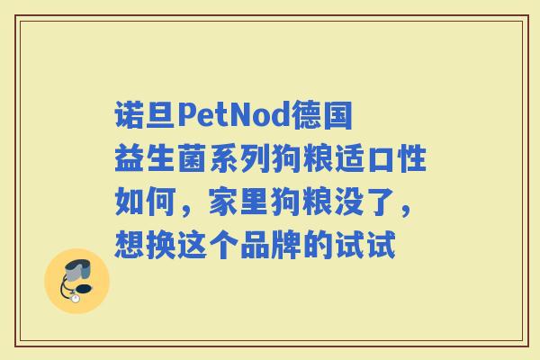 诺旦PetNod德国益生菌系列狗粮适口性如何，家里狗粮没了，想换这个品牌的试试
