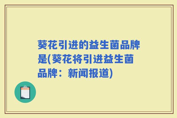 葵花引进的益生菌品牌是(葵花将引进益生菌品牌：新闻报道)