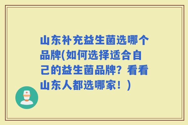 山东补充益生菌选哪个品牌(如何选择适合自己的益生菌品牌?看看山东人都选哪家!) 山东补充益生菌选哪个品牌(如何选择适合自己的益生菌品牌?看看山东人都选哪家!)