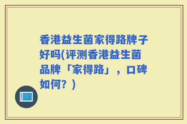 香港益生菌家得路牌子好吗(评测香港益生菌品牌「家得路」，口碑如何？)