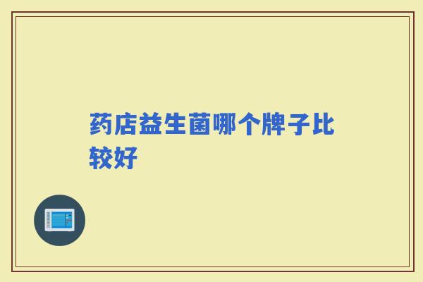 药店益生菌哪个牌子比较好 药店益生菌哪个牌子比较好