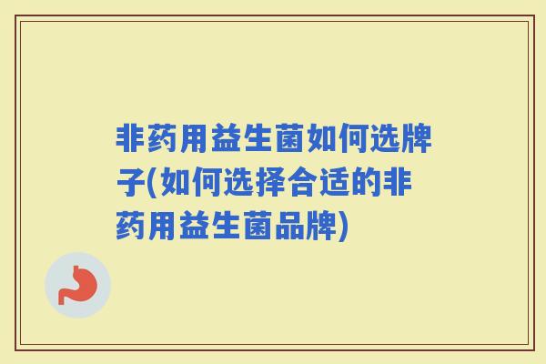 非药用益生菌如何选牌子(如何选择合适的非药用益生菌品牌)