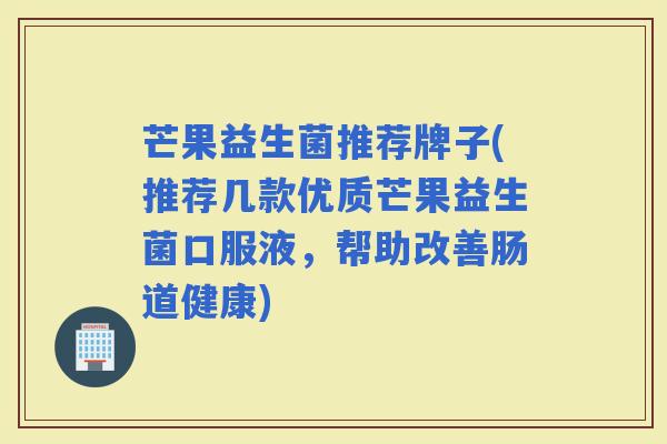 芒果益生菌推荐牌子(推荐几款优质芒果益生菌口服液，帮助改善肠道健康)