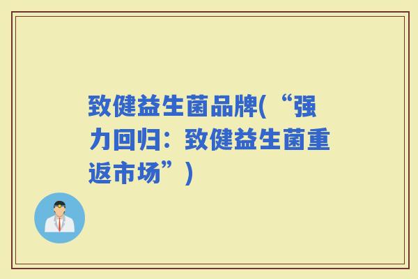 致健益生菌品牌(“强力回归:致健益生菌重返市场”) 致健益生菌品牌(“强力回归:致健益生菌重返市场”)