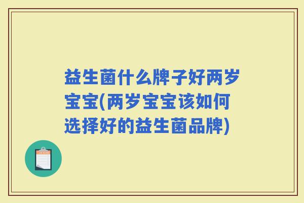 益生菌什么牌子好两岁宝宝(两岁宝宝该如何选择好的益生菌品牌)