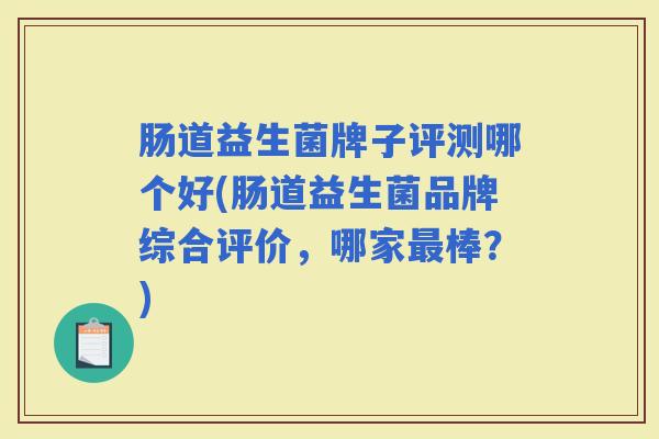 肠道益生菌牌子评测哪个好(肠道益生菌品牌综合评价,哪家棒?) 肠道益生菌牌子评测哪个好(肠道益生菌品牌综合评价,哪家棒?)