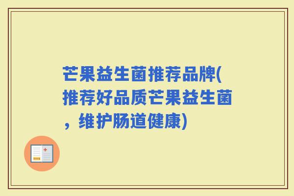 芒果益生菌推荐品牌(推荐好品质芒果益生菌,维护肠道健康) 芒果益生菌推荐品牌(推荐好品质芒果益生菌,维护肠道健康)