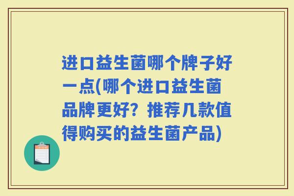 进口益生菌哪个牌子好一点(哪个进口益生菌品牌更好？推荐几款值得购买的益生菌产品)