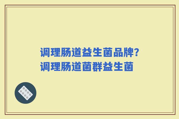 调理肠道益生菌品牌？调理肠道菌群益生菌