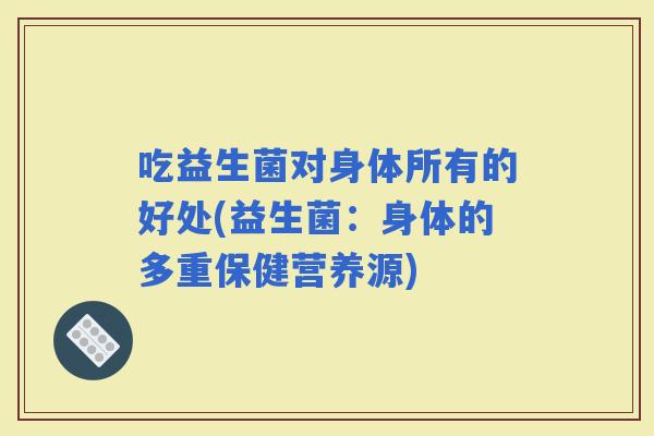 吃益生菌对身体所有的好处(益生菌:身体的多重保健营养源) 吃益生菌对身体所有的好处(益生菌:身体的多重保健营养源)