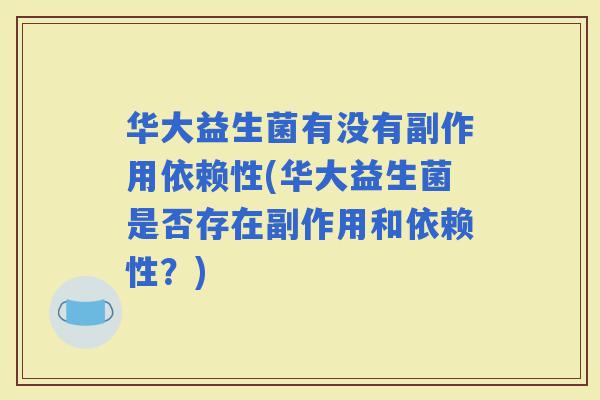 华大益生菌有没有副作用依赖性(华大益生菌是否存在副作用和依赖性？)