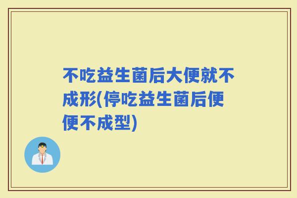 不吃益生菌后大便就不成形(停吃益生菌后便便不成型)