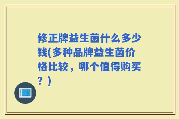 修正牌益生菌什么多少钱(多种品牌益生菌价格比较，哪个值得购买？)