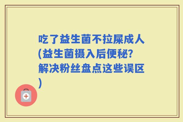 吃了益生菌不拉屎成人(益生菌摄入后？解决粉丝盘点这些误区)