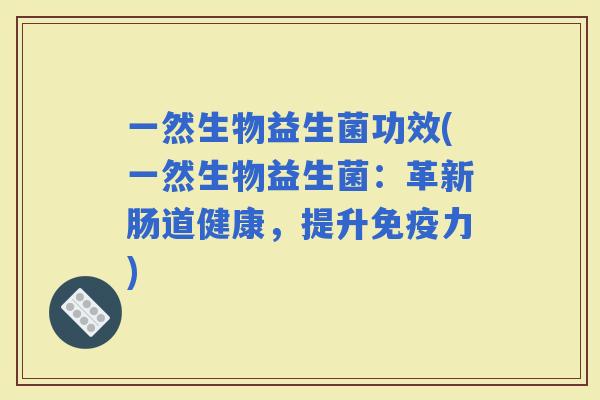 一然生物益生菌功效(一然生物益生菌：革新肠道健康，提升力)