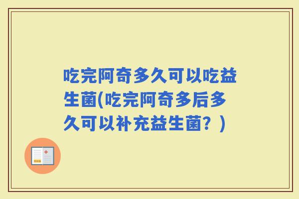 吃完阿奇多久可以吃益生菌(吃完阿奇多后多久可以补充益生菌?) 吃完阿奇多久可以吃益生菌(吃完阿奇多后多久可以补充益生菌?)