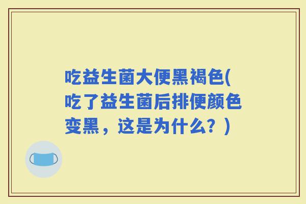 吃益生菌大便黑褐色(吃了益生菌后排便颜色变黑，这是为什么？)