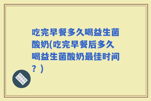 吃完早餐多久喝益生菌酸奶(吃完早餐后多久喝益生菌酸奶佳时间?) 吃完早餐多久喝益生菌酸奶(吃完早餐后多久喝益生菌酸奶佳时间?)