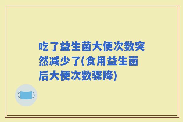 吃了益生菌大便次数突然减少了(食用益生菌后大便次数骤降) 吃了益生菌大便次数突然减少了(食用益生菌后大便次数骤降)