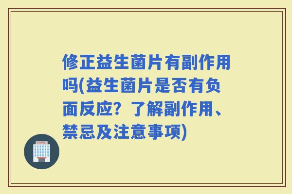 修正益生菌片有副作用吗(益生菌片是否有负面反应？了解副作用、禁忌及注意事项)