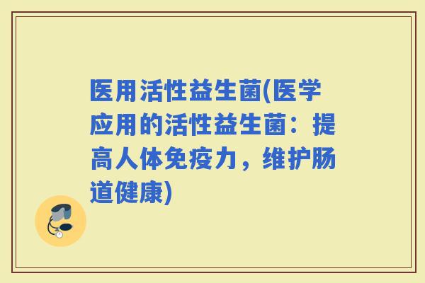 医用活性益生菌(医学应用的活性益生菌：提高人体力，维护肠道健康)