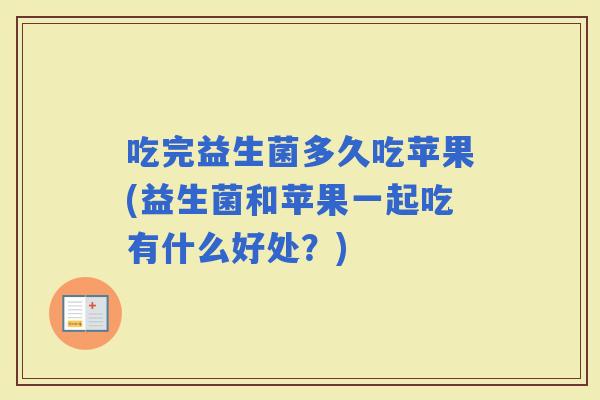 吃完益生菌多久吃苹果(益生菌和苹果一起吃有什么好处？)