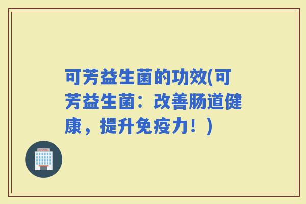 可芳益生菌的功效(可芳益生菌:改善肠道健康,提升力!) 可芳益生菌的功效(可芳益生菌:改善肠道健康,提升力!)