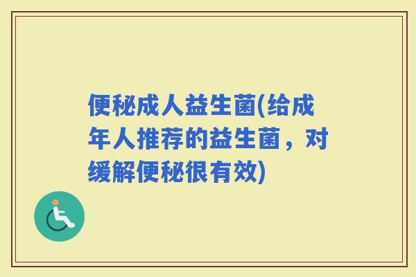 成人益生菌(给成年人推荐的益生菌，对缓解很有效)
