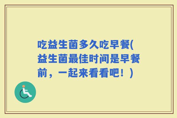 吃益生菌多久吃早餐(益生菌佳时间是早餐前，一起来看看吧！)