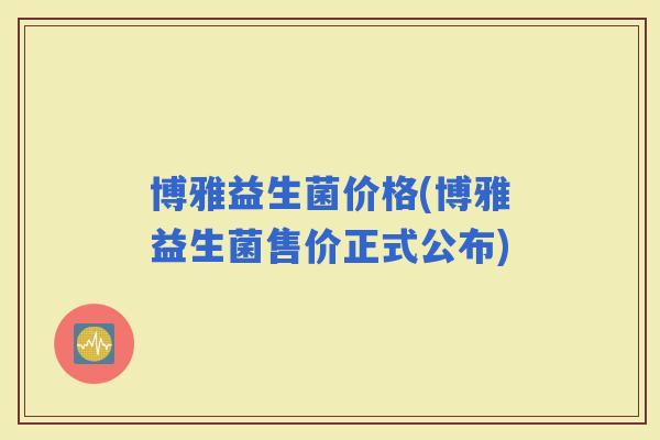 博雅益生菌价格(博雅益生菌售价正式公布)