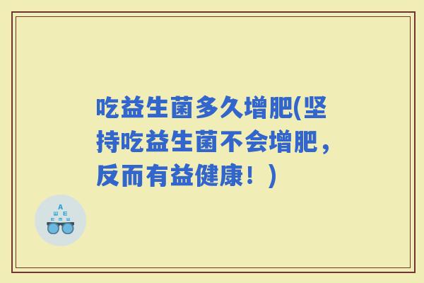 吃益生菌多久增肥(坚持吃益生菌不会增肥，反而有益健康！)