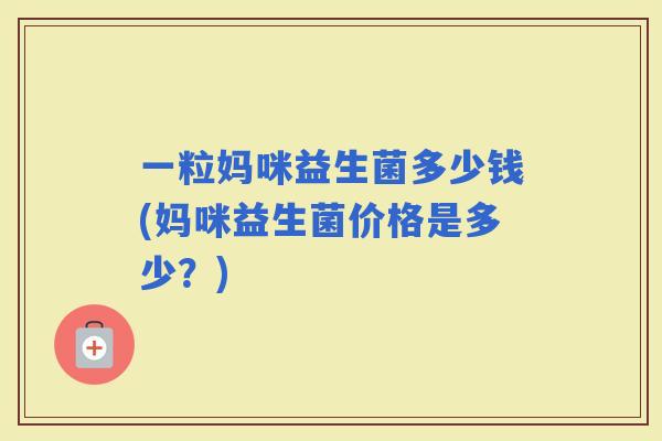 一粒妈咪益生菌多少钱(妈咪益生菌价格是多少？)