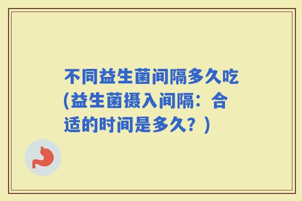 不同益生菌间隔多久吃(益生菌摄入间隔:合适的时间是多久?) 不同益生菌间隔多久吃(益生菌摄入间隔:合适的时间是多久?)