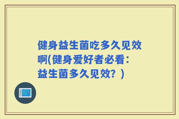 健身益生菌吃多久见效啊(健身爱好者必看:益生菌多久见效?) 健身益生菌吃多久见效啊(健身爱好者必看:益生菌多久见效?)