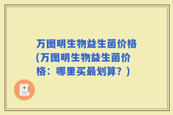 万图明生物益生菌价格(万图明生物益生菌价格:哪里买划算?) 万图明生物益生菌价格(万图明生物益生菌价格:哪里买划算?)