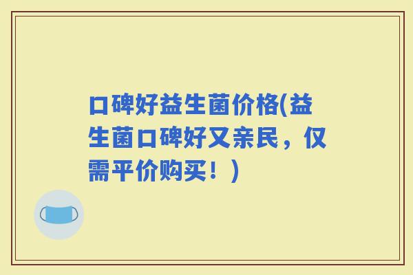 口碑好益生菌价格(益生菌口碑好又亲民，仅需平价购买！)