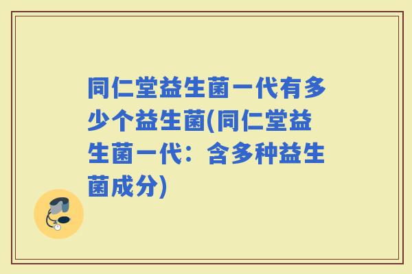 同仁堂益生菌一代有多少个益生菌(同仁堂益生菌一代：含多种益生菌成分)