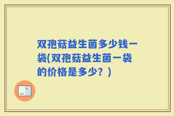 双孢菇益生菌多少钱一袋(双孢菇益生菌一袋的价格是多少？)