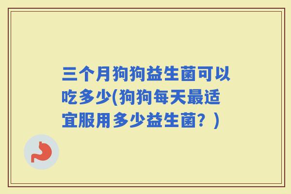 三个月狗狗益生菌可以吃多少(狗狗每天适宜服用多少益生菌？)